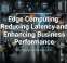 Edge Computing: Reducing Latency and Enhancing Business Performance